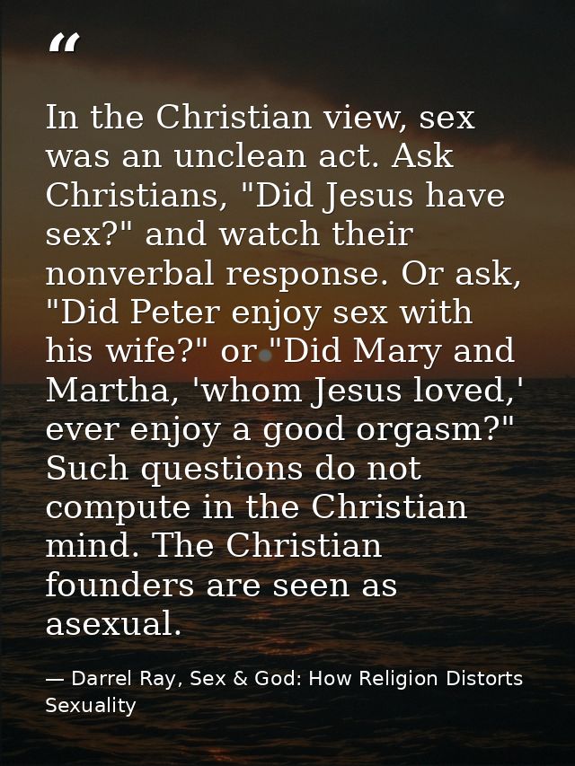 In the Christian view, sex was an unclean act. Ask Christians, "Did Jesus have sex?" and watch their nonverbal response. — Darrel Ray, Sex & God: How Religion Distorts Sexuality