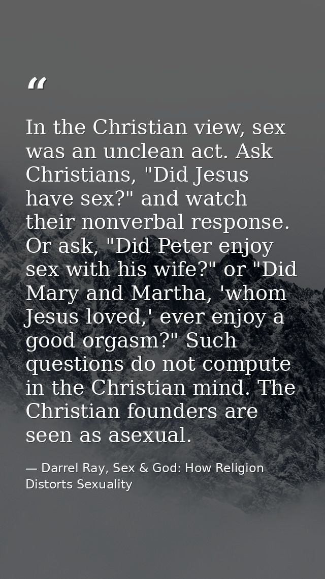 In the Christian view, sex was an unclean act. Ask Christians, "Did Jesus have sex?" and watch their nonverbal response. — Darrel Ray, Sex & God: How Religion Distorts Sexuality