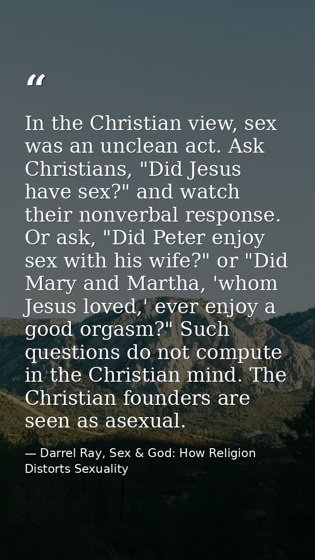 In the Christian view, sex was an unclean act. Ask Christians, "Did Jesus have sex?" and watch their nonverbal response. — Darrel Ray, Sex & God: How Religion Distorts Sexuality