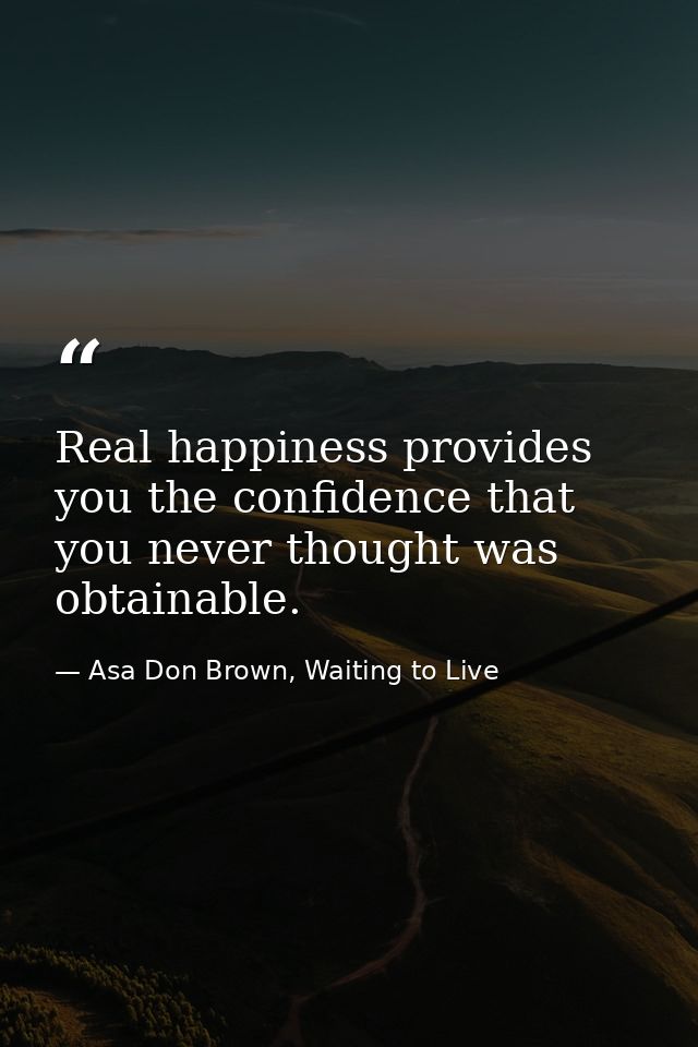 Real happiness provides you the confidence that you never thought was obtainable. — Asa Don Brown, Waiting to Live