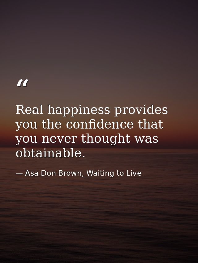 Real happiness provides you the confidence that you never thought was obtainable. — Asa Don Brown, Waiting to Live