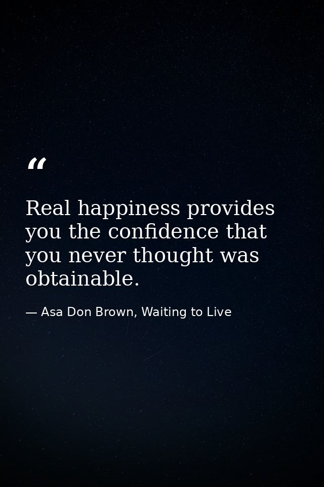 Real happiness provides you the confidence that you never thought was obtainable. — Asa Don Brown, Waiting to Live