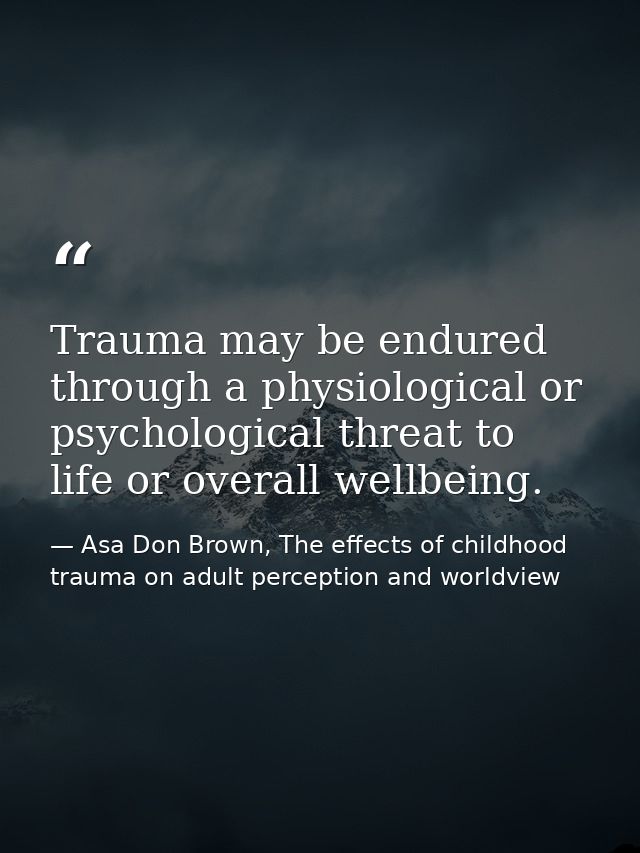 Trauma may be endured through a physiological or psychological threat to life or overall wellbeing. — Asa Don Brown, The effects of childhood trauma on adult perception and worldview