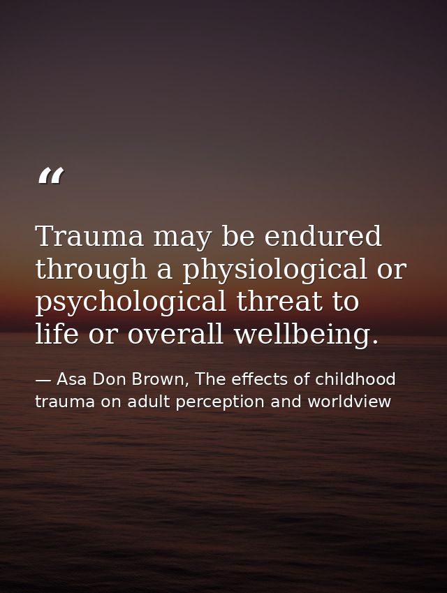 Trauma may be endured through a physiological or psychological threat to life or overall wellbeing. — Asa Don Brown, The effects of childhood trauma on adult perception and worldview