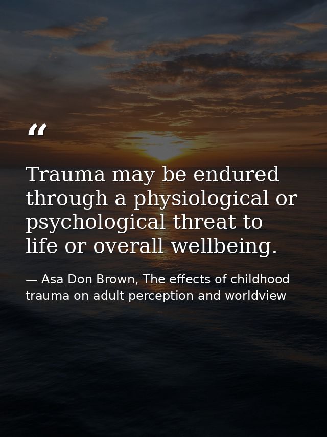 Trauma may be endured through a physiological or psychological threat to life or overall wellbeing. — Asa Don Brown, The effects of childhood trauma on adult perception and worldview