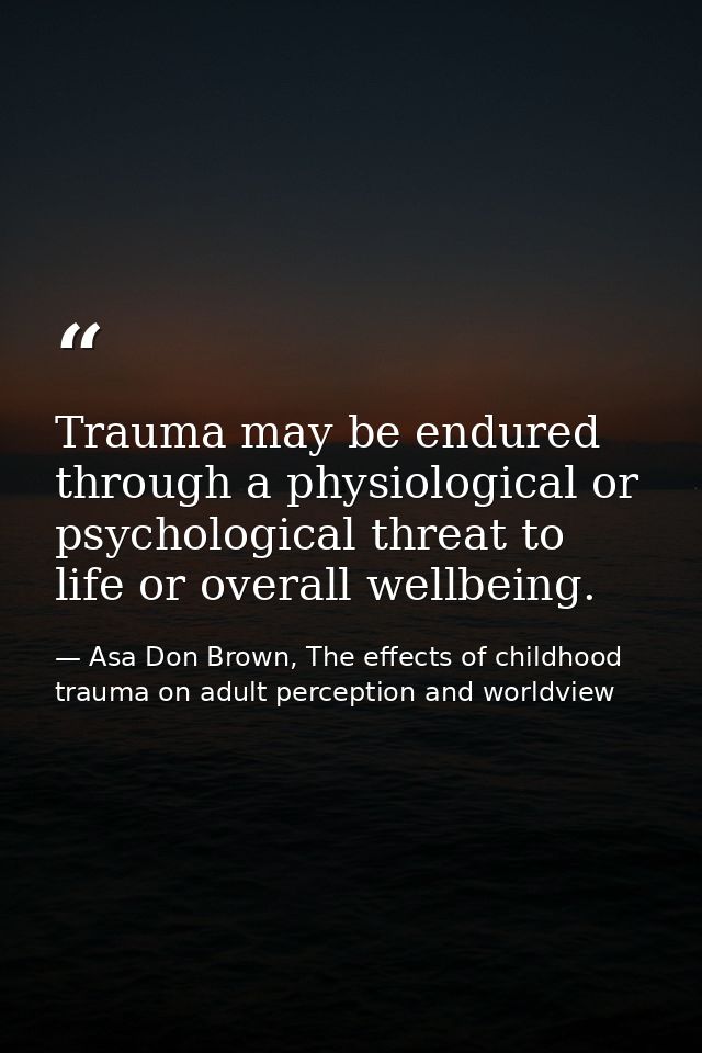 Trauma may be endured through a physiological or psychological threat to life or overall wellbeing. — Asa Don Brown, The effects of childhood trauma on adult perception and worldview