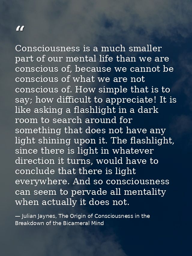 Consciousness is a much smaller part of our mental life than we are conscious of, because we cannot be conscious of what — Julian Jaynes, The Origin of Consciousness in the Breakdown of the Bicameral Mind