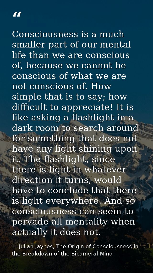 Consciousness is a much smaller part of our mental life than we are conscious of, because we cannot be conscious of what — Julian Jaynes, The Origin of Consciousness in the Breakdown of the Bicameral Mind