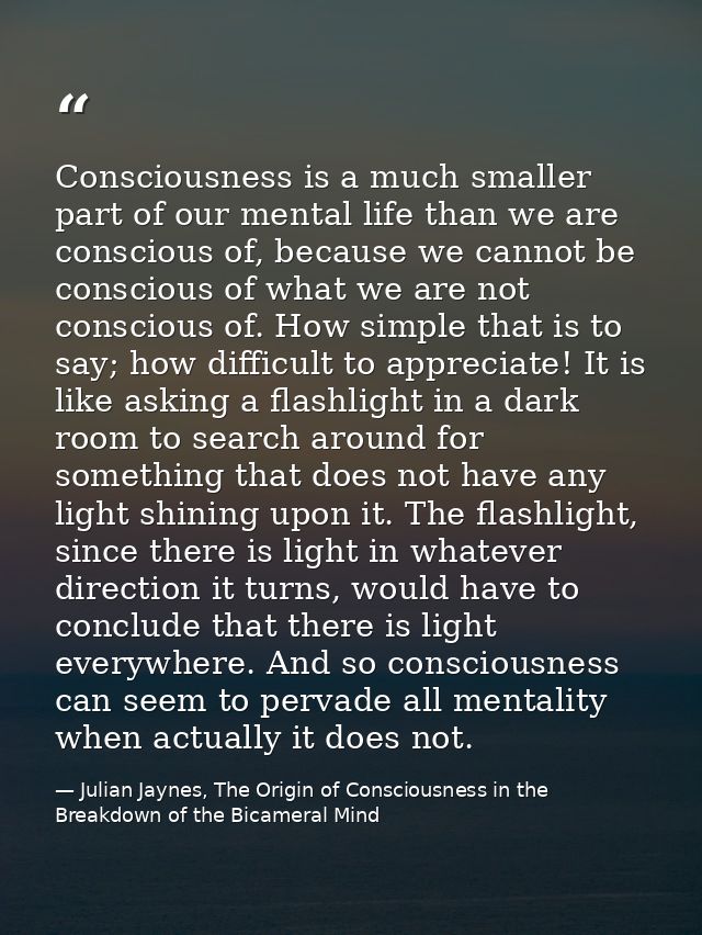 Consciousness is a much smaller part of our mental life than we are conscious of, because we cannot be conscious of what — Julian Jaynes, The Origin of Consciousness in the Breakdown of the Bicameral Mind