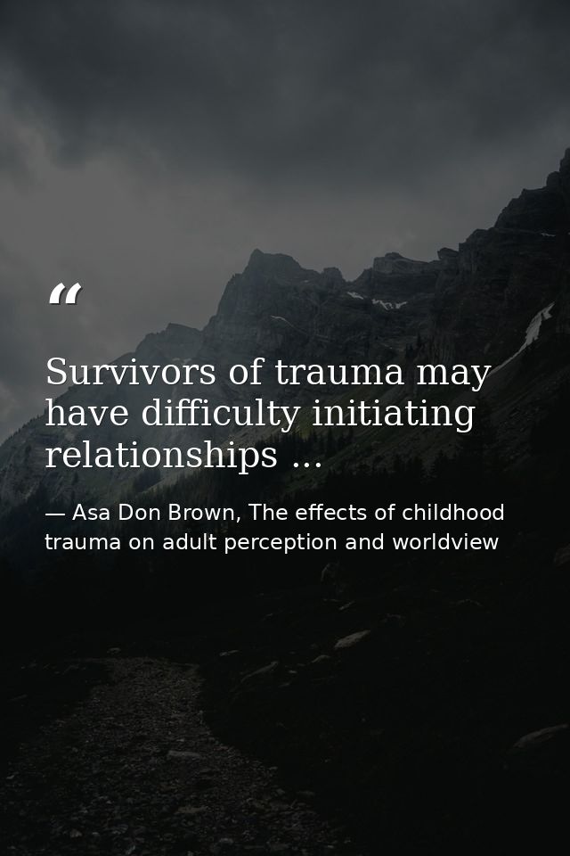 Survivors of trauma may have difficulty initiating relationships ... — Asa Don Brown, The effects of childhood trauma on adult perception and worldview