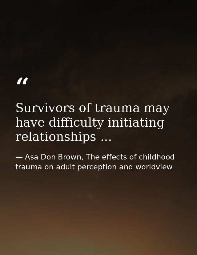 Survivors of trauma may have difficulty initiating relationships ... — Asa Don Brown, The effects of childhood trauma on adult perception and worldview