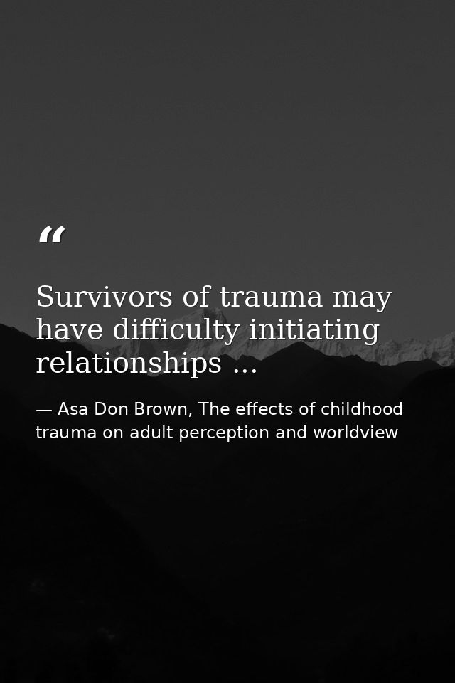 Survivors of trauma may have difficulty initiating relationships ... — Asa Don Brown, The effects of childhood trauma on adult perception and worldview