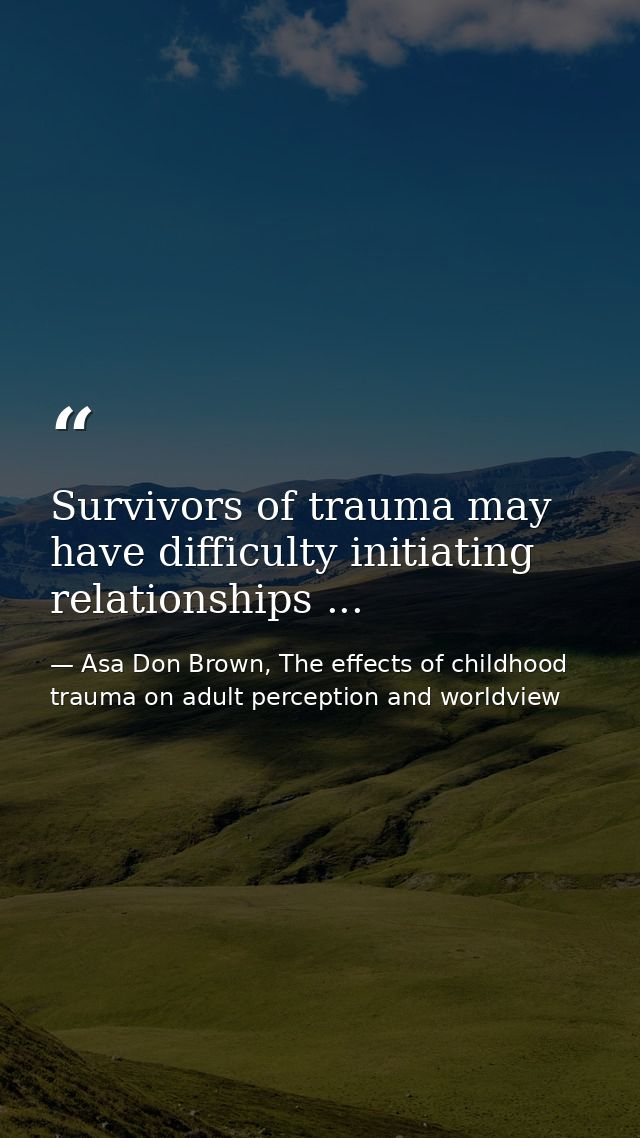 Survivors of trauma may have difficulty initiating relationships ... — Asa Don Brown, The effects of childhood trauma on adult perception and worldview