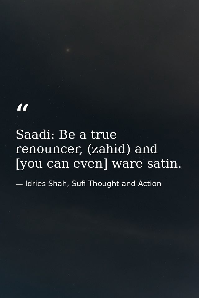 Saadi: Be a true renouncer, (zahid) and [you can even] ware satin. — Idries Shah, Sufi Thought and Action