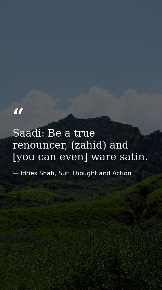 Saadi: Be a true renouncer, (zahid) and [you can even] ware satin. — Idries Shah, Sufi Thought and Action