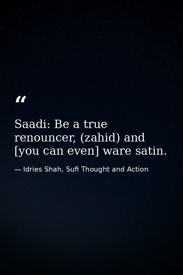 Saadi: Be a true renouncer, (zahid) and [you can even] ware satin. — Idries Shah, Sufi Thought and Action