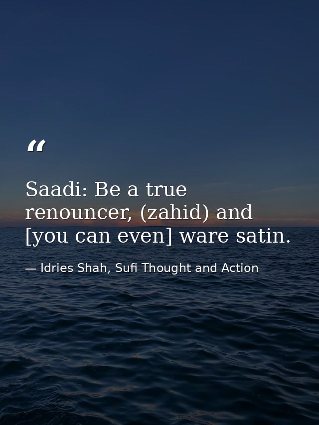 Saadi: Be a true renouncer, (zahid) and [you can even] ware satin. — Idries Shah, Sufi Thought and Action