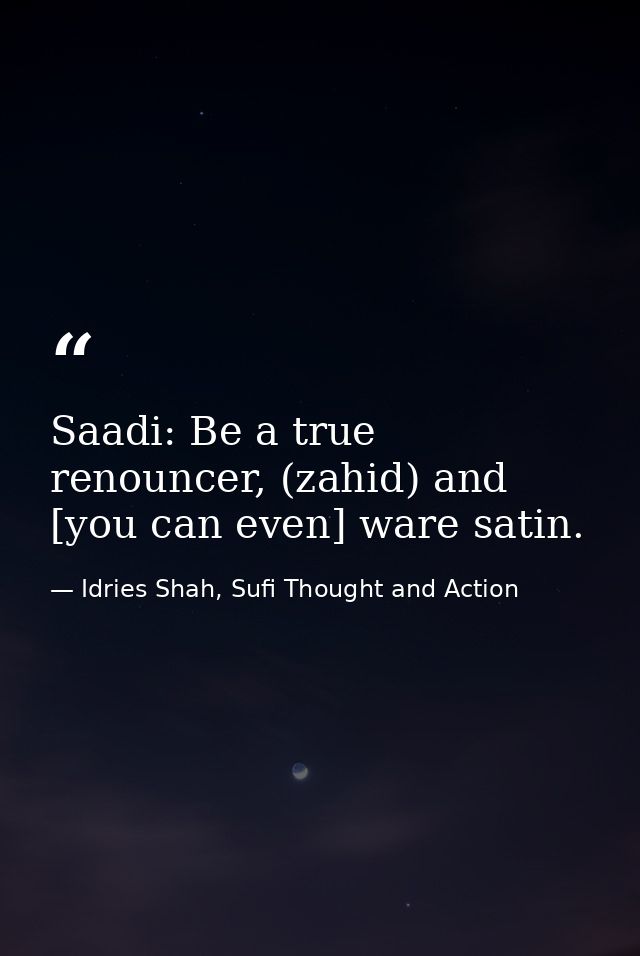 Saadi: Be a true renouncer, (zahid) and [you can even] ware satin. — Idries Shah, Sufi Thought and Action