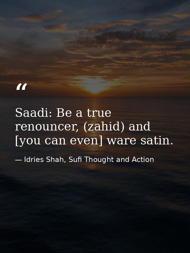 Saadi: Be a true renouncer, (zahid) and [you can even] ware satin. — Idries Shah, Sufi Thought and Action