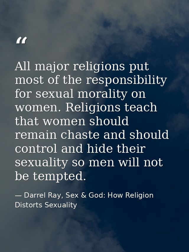 All major religions put most of the responsibility for sexual morality on women. Religions teach that women should remai — Darrel Ray, Sex & God: How Religion Distorts Sexuality