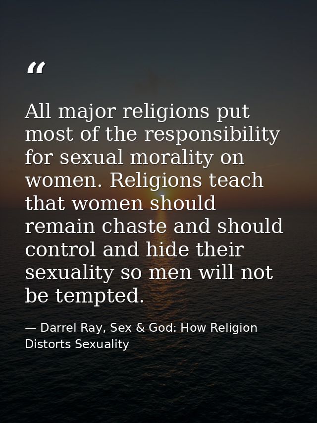 All major religions put most of the responsibility for sexual morality on women. Religions teach that women should remai — Darrel Ray, Sex & God: How Religion Distorts Sexuality