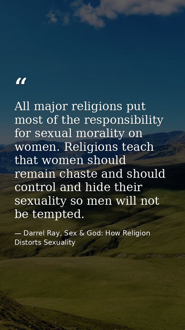 All major religions put most of the responsibility for sexual morality on women. Religions teach that women should remai — Darrel Ray, Sex & God: How Religion Distorts Sexuality