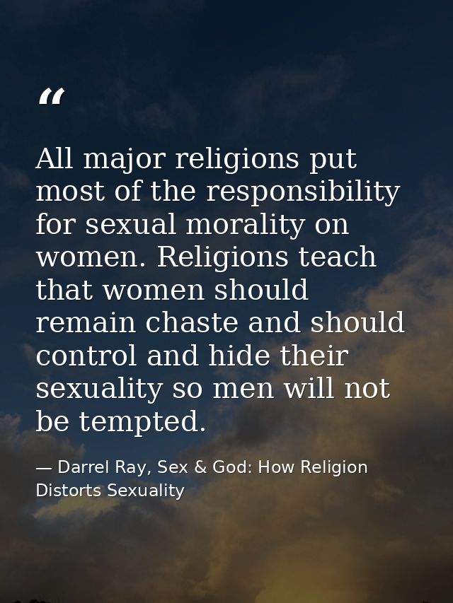 All major religions put most of the responsibility for sexual morality on women. Religions teach that women should remai — Darrel Ray, Sex & God: How Religion Distorts Sexuality