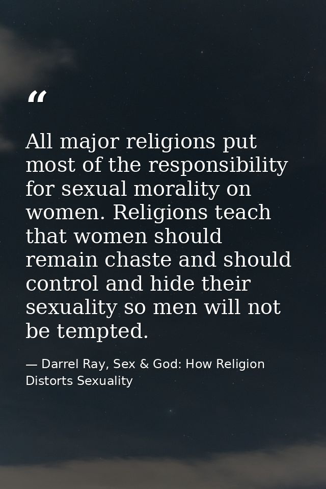 All major religions put most of the responsibility for sexual morality on women. Religions teach that women should remai — Darrel Ray, Sex & God: How Religion Distorts Sexuality