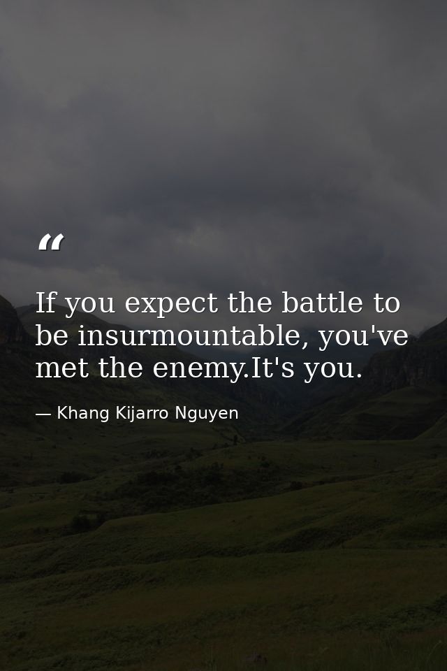 If you expect the battle to be insurmountable, you've met the enemy.It's you. — Khang Kijarro Nguyen