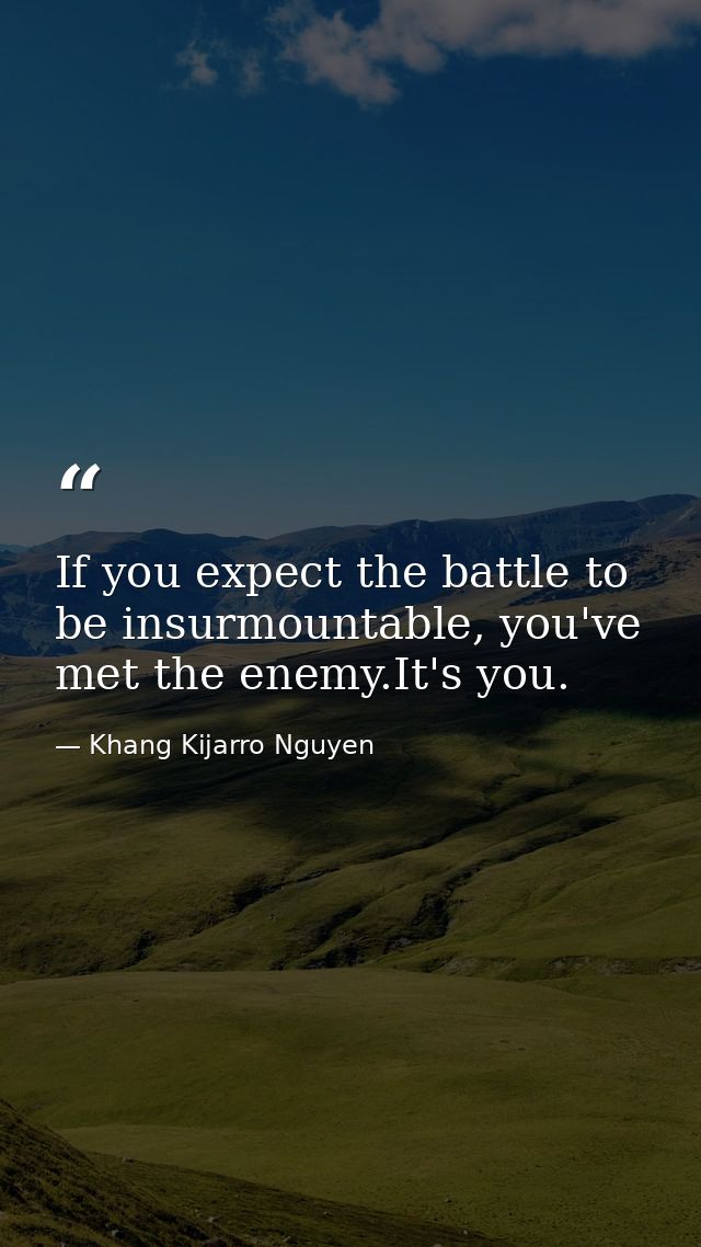 If you expect the battle to be insurmountable, you've met the enemy.It's you. — Khang Kijarro Nguyen