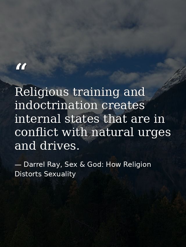 Religious training and indoctrination creates internal states that are in conflict with natural urges and drives. — Darrel Ray, Sex & God: How Religion Distorts Sexuality