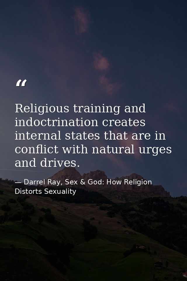 Religious training and indoctrination creates internal states that are in conflict with natural urges and drives. — Darrel Ray, Sex & God: How Religion Distorts Sexuality