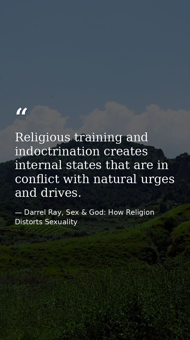 Religious training and indoctrination creates internal states that are in conflict with natural urges and drives. — Darrel Ray, Sex & God: How Religion Distorts Sexuality