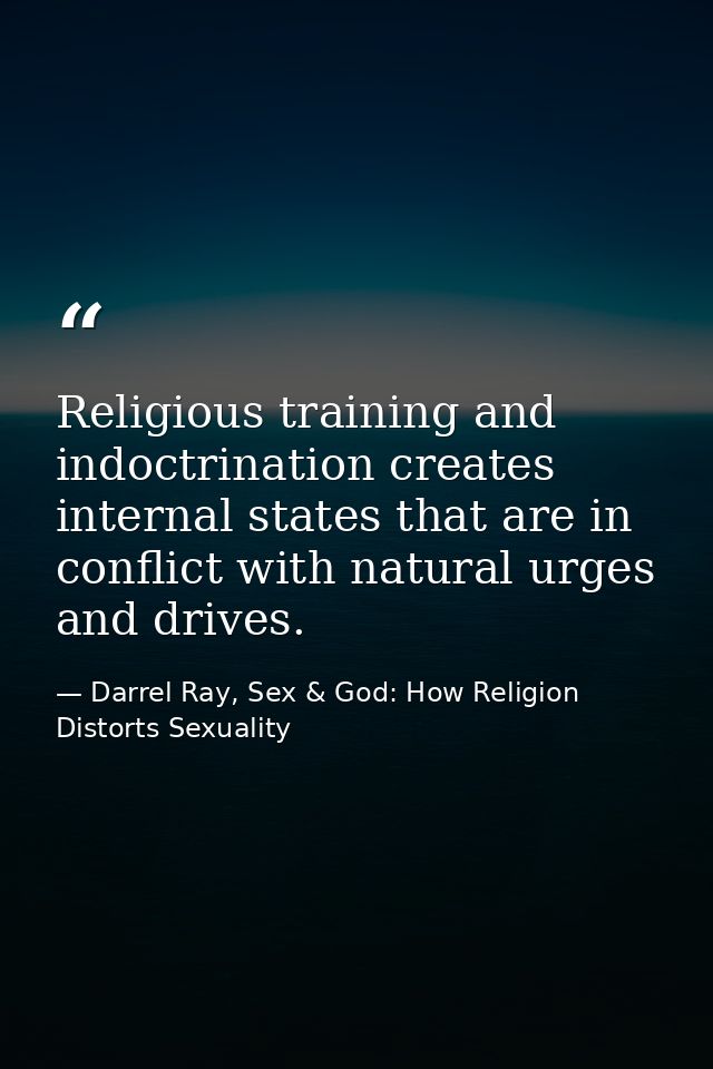 Religious training and indoctrination creates internal states that are in conflict with natural urges and drives. — Darrel Ray, Sex & God: How Religion Distorts Sexuality