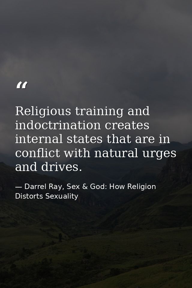 Religious training and indoctrination creates internal states that are in conflict with natural urges and drives. — Darrel Ray, Sex & God: How Religion Distorts Sexuality