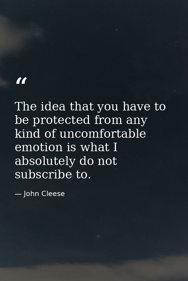 The idea that you have to be protected from any kind of uncomfortable emotion is what I absolutely do not subscribe to. — John Cleese