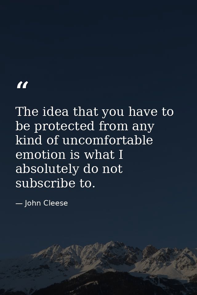 The idea that you have to be protected from any kind of uncomfortable emotion is what I absolutely do not subscribe to. — John Cleese