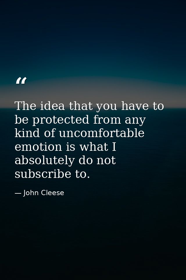 The idea that you have to be protected from any kind of uncomfortable emotion is what I absolutely do not subscribe to. — John Cleese