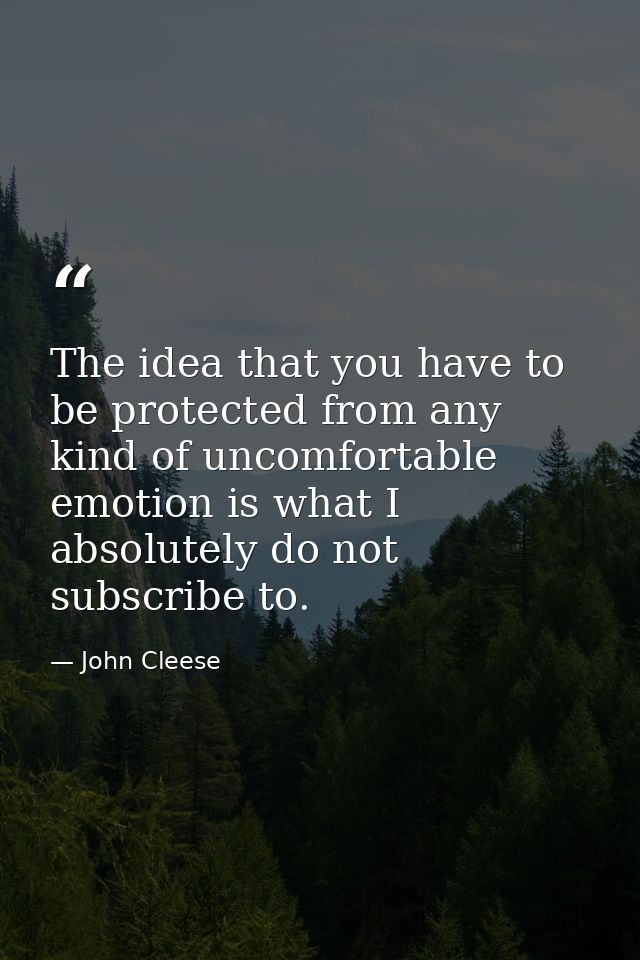 The idea that you have to be protected from any kind of uncomfortable emotion is what I absolutely do not subscribe to. — John Cleese