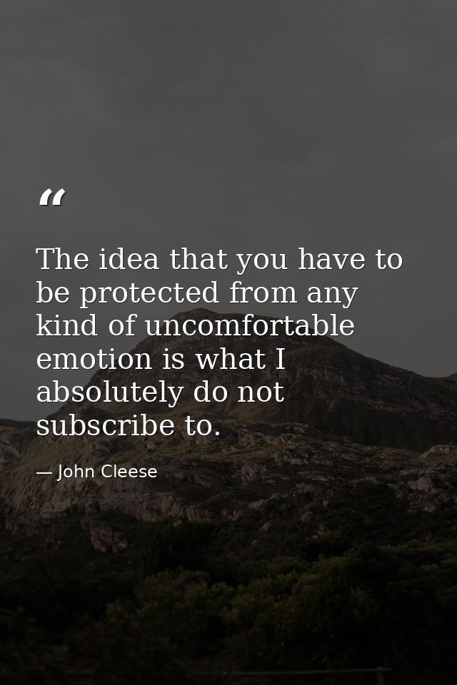 The idea that you have to be protected from any kind of uncomfortable emotion is what I absolutely do not subscribe to. — John Cleese