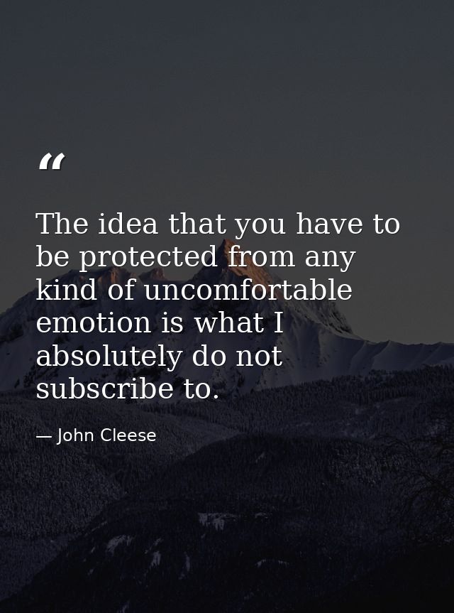 The idea that you have to be protected from any kind of uncomfortable emotion is what I absolutely do not subscribe to. — John Cleese