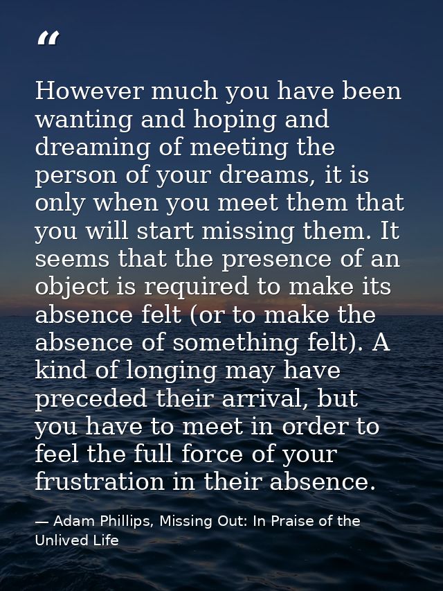However much you have been wanting and hoping and dreaming of meeting the person of your dreams, it is only when you mee — Adam Phillips, Missing Out: In Praise of the Unlived Life