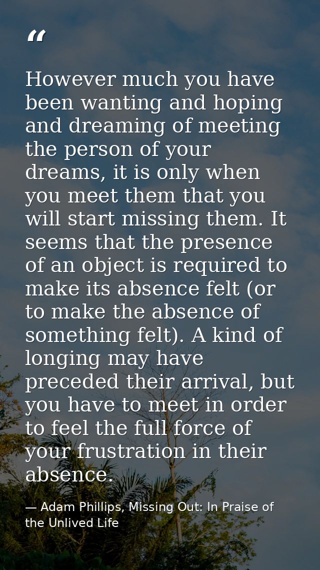 However much you have been wanting and hoping and dreaming of meeting the person of your dreams, it is only when you mee — Adam Phillips, Missing Out: In Praise of the Unlived Life
