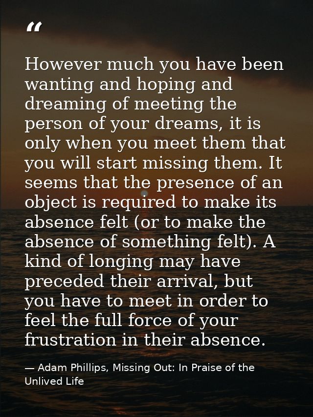 However much you have been wanting and hoping and dreaming of meeting the person of your dreams, it is only when you mee — Adam Phillips, Missing Out: In Praise of the Unlived Life