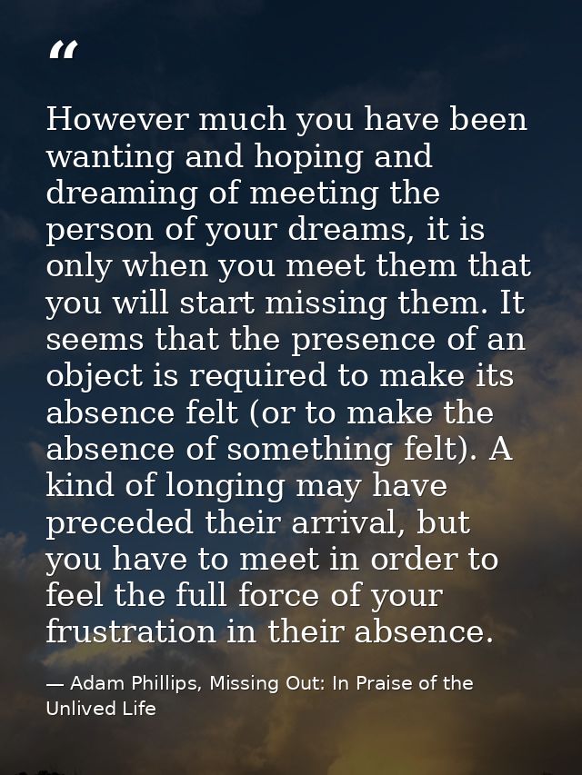 However much you have been wanting and hoping and dreaming of meeting the person of your dreams, it is only when you mee — Adam Phillips, Missing Out: In Praise of the Unlived Life