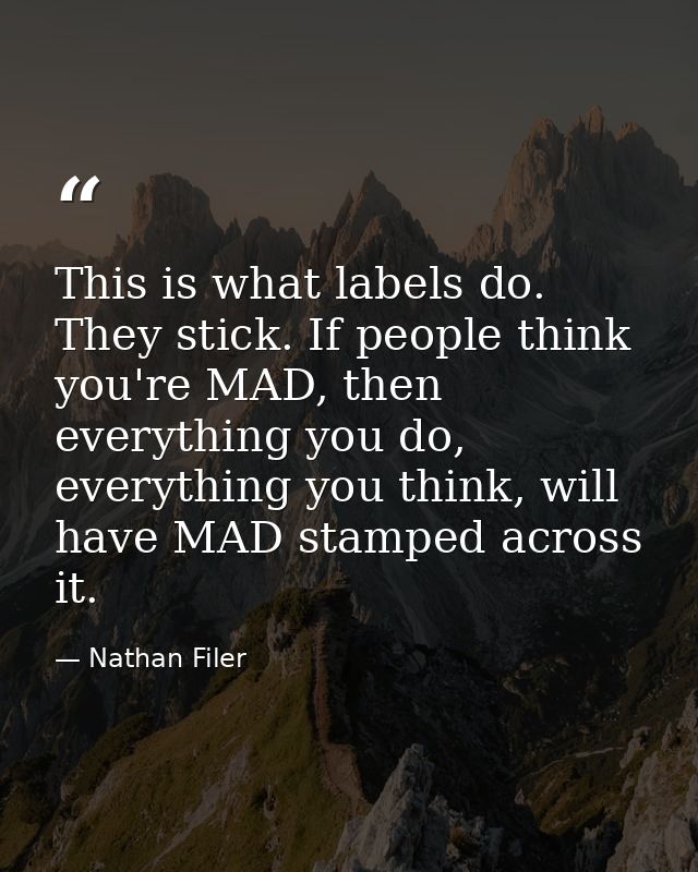 This is what labels do. They stick. If people think you're MAD, then everything you do, everything you think, will have  — Nathan Filer
