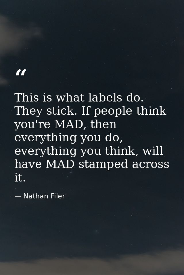 This is what labels do. They stick. If people think you're MAD, then everything you do, everything you think, will have  — Nathan Filer