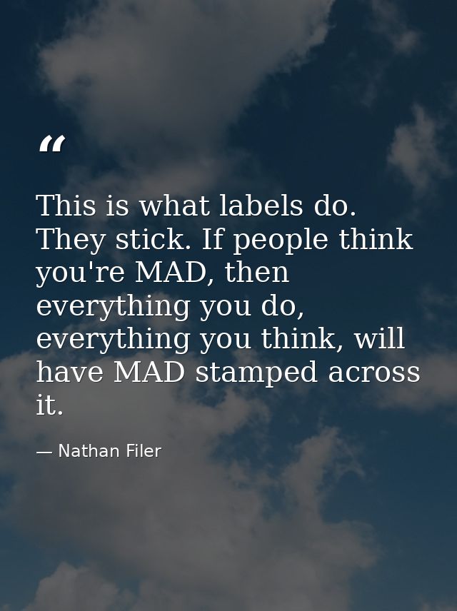 This is what labels do. They stick. If people think you're MAD, then everything you do, everything you think, will have  — Nathan Filer