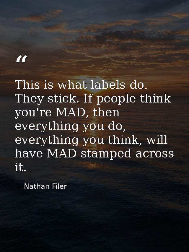 This is what labels do. They stick. If people think you're MAD, then everything you do, everything you think, will have  — Nathan Filer