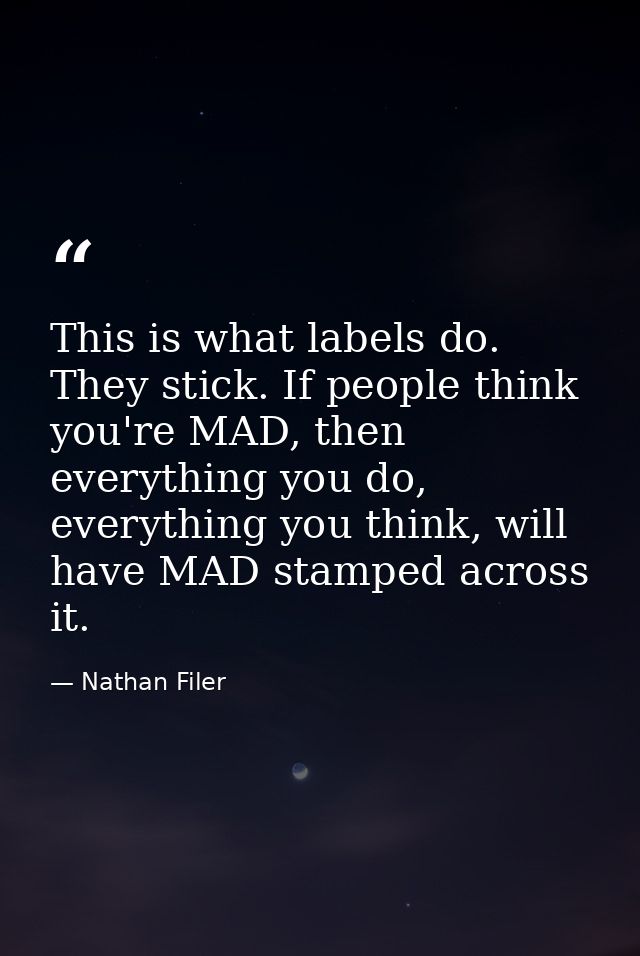 This is what labels do. They stick. If people think you're MAD, then everything you do, everything you think, will have  — Nathan Filer